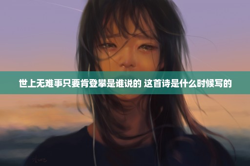 世上无难事只要肯登攀是谁说的 这首诗是什么时候写的