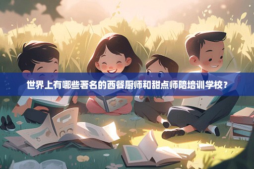 世界上有哪些著名的西餐厨师和甜点师陪培训学校？