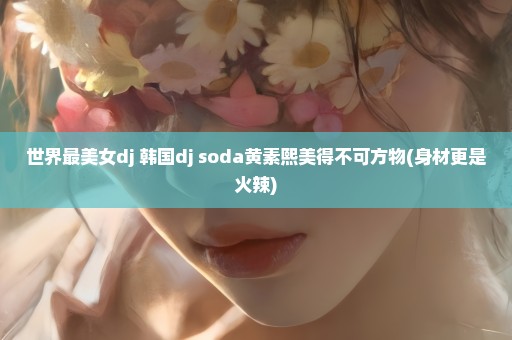 世界最美女dj 韩国dj soda黄素熙美得不可方物(身材更是火辣)