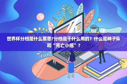 世界杯分档是什么意思?分档是干什么用的？什么是种子队和“死亡小组”?