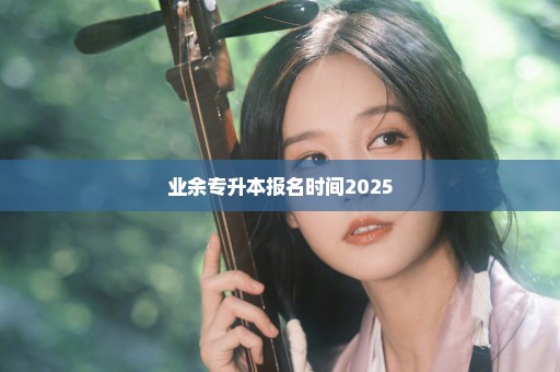 业余专升本报名时间2025