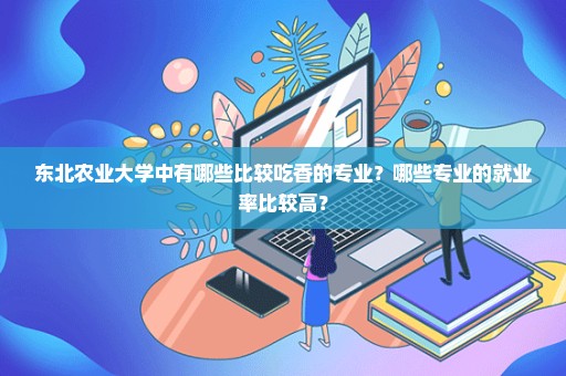 东北农业大学中有哪些比较吃香的专业？哪些专业的就业率比较高？