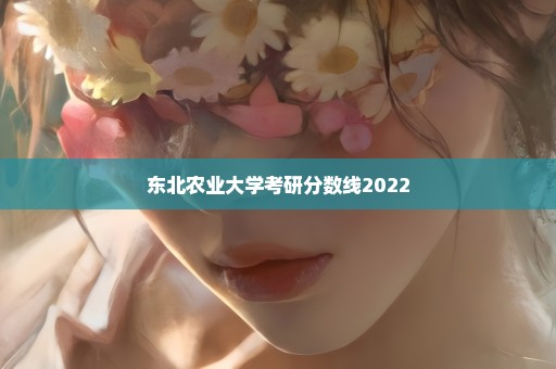 东北农业大学考研分数线2022