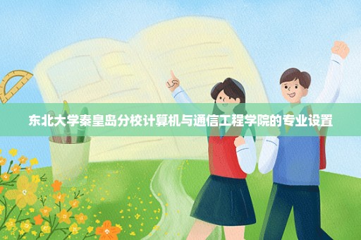 东北大学秦皇岛分校计算机与通信工程学院的专业设置