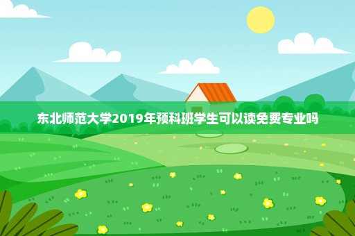 东北师范大学2019年预科班学生可以读免费专业吗