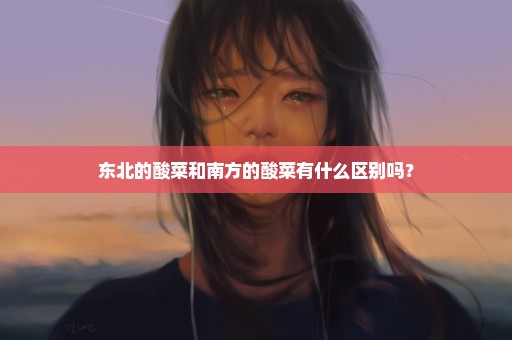 东北的酸菜和南方的酸菜有什么区别吗？