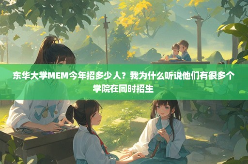 东华大学MEM今年招多少人？我为什么听说他们有很多个学院在同时招生 