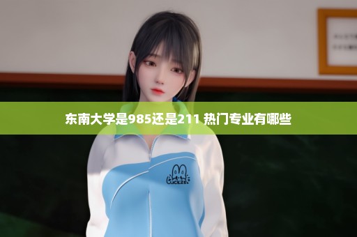 东南大学是985还是211 热门专业有哪些