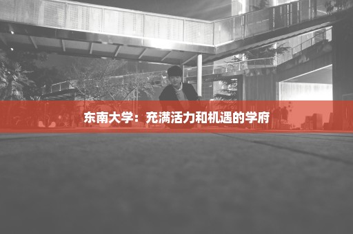 东南大学：充满活力和机遇的学府