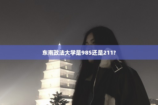 东南政法大学是985还是211?