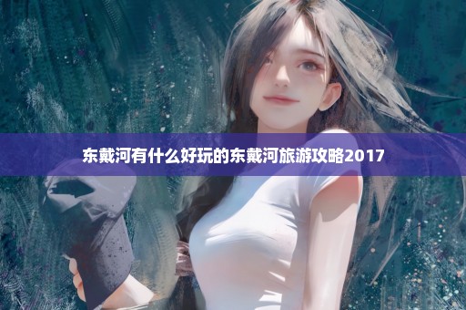 东戴河有什么好玩的东戴河旅游攻略2017