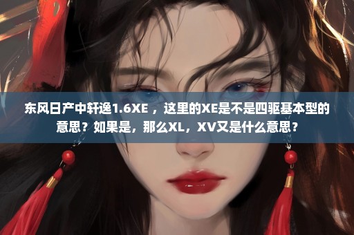 东风日产中轩逸1.6XE ，这里的XE是不是四驱基本型的意思？如果是，那么XL，XV又是什么意思？