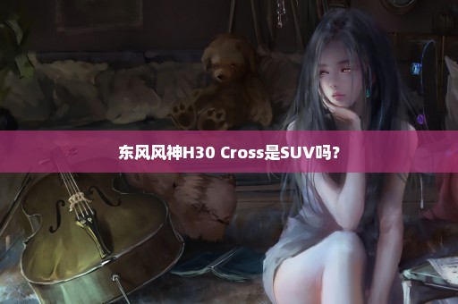 东风风神H30 Cross是SUV吗？