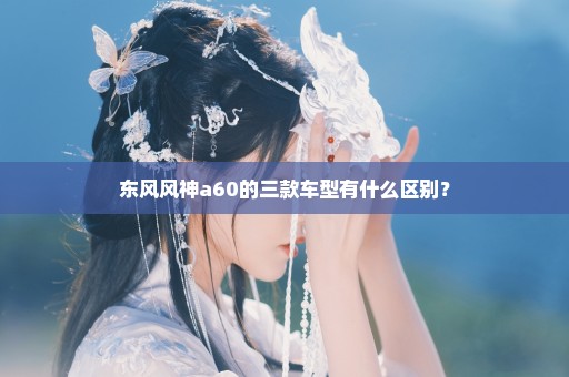 东风风神a60的三款车型有什么区别？