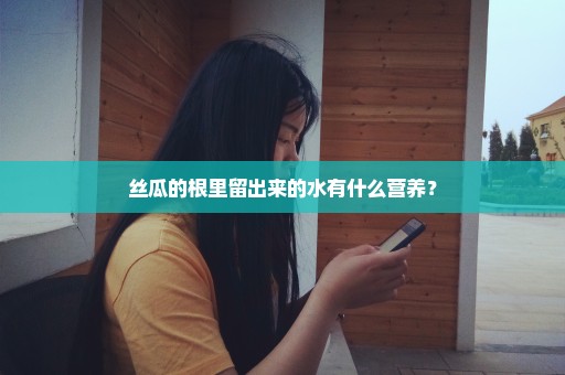 丝瓜的根里留出来的水有什么营养？