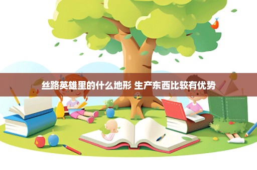 丝路英雄里的什么地形 生产东西比较有优势