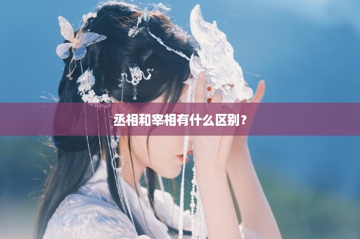 丞相和宰相有什么区别？