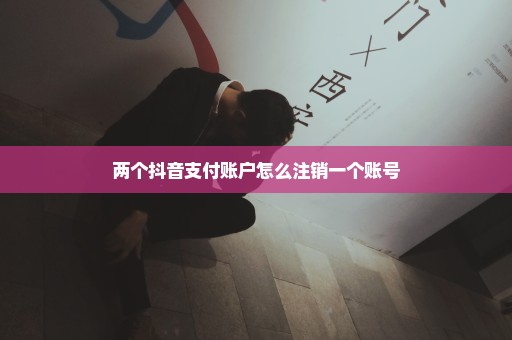 两个抖音支付账户怎么注销一个账号