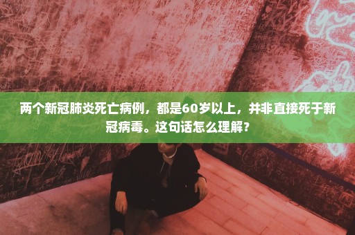 两个新冠肺炎死亡病例，都是60岁以上，并非直接死于新冠病毒。这句话怎么理解？