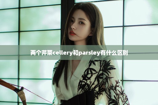 两个芹菜cellery和parsley有什么区别