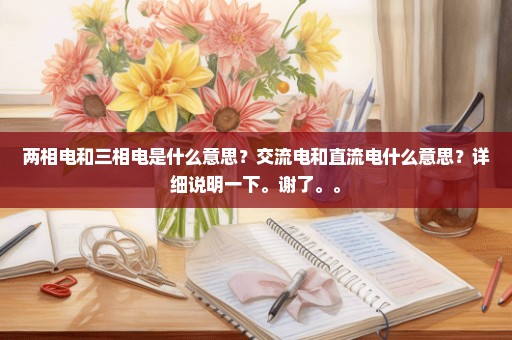 两相电和三相电是什么意思？交流电和直流电什么意思？详细说明一下。谢了。。