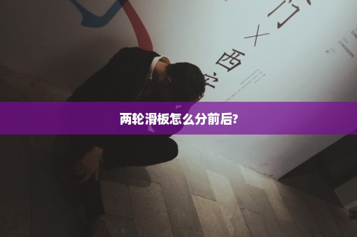 两轮滑板怎么分前后?