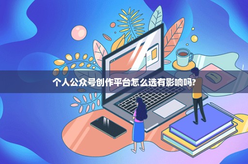 个人公众号创作平台怎么选有影响吗?