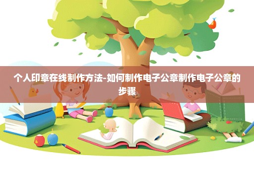 个人印章在线制作方法-如何制作电子公章制作电子公章的步骤