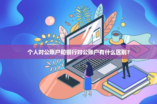 个人对公账户和银行对公账户有什么区别？