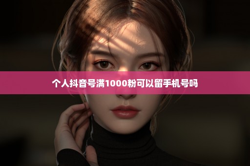 个人抖音号满1000粉可以留手机号吗