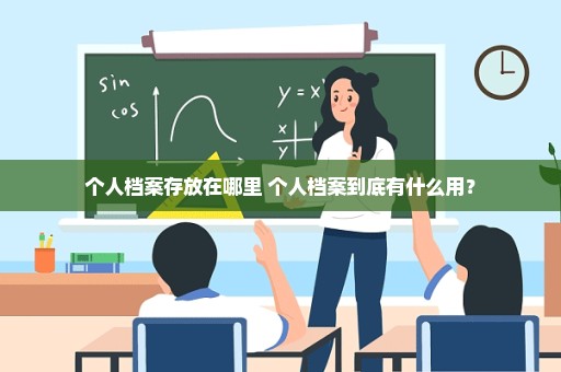 个人档案存放在哪里 个人档案到底有什么用？