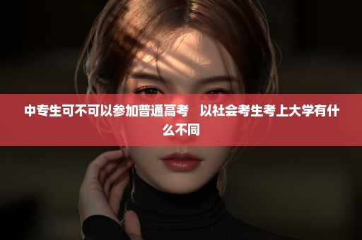 中专生可不可以参加普通高考   以社会考生考上大学有什么不同