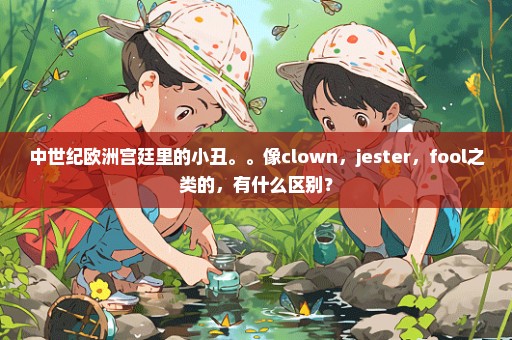 中世纪欧洲宫廷里的小丑。。像clown，jester，fool之类的，有什么区别？