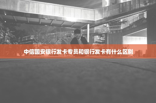 中信国安银行发卡专员和银行发卡有什么区别