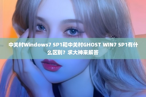 中关村Windows7 SP1和中关村GHOST WIN7 SP1有什么区别？求大神来解答