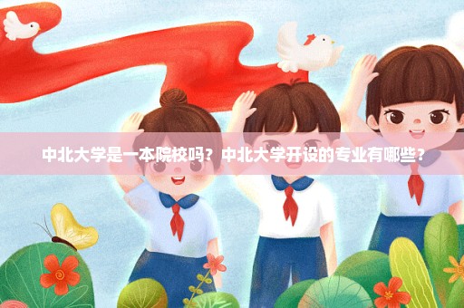 中北大学是一本院校吗？中北大学开设的专业有哪些？