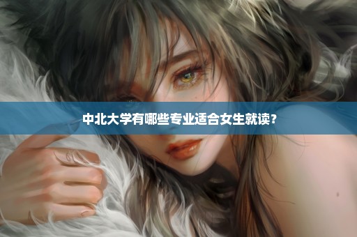 中北大学有哪些专业适合女生就读？