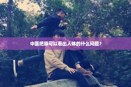 中医把脉可以看出人体的什么问题？