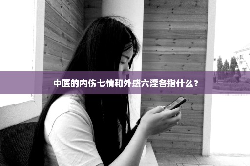 中医的内伤七情和外感六淫各指什么？