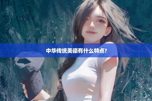 中华传统美德有什么特点?