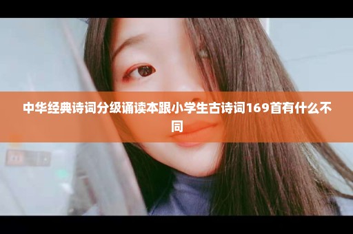 中华经典诗词分级诵读本跟小学生古诗词169首有什么不同