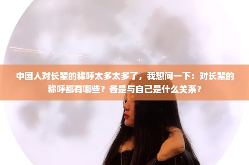 中国人对长辈的称呼太多太多了，我想问一下：对长辈的称呼都有哪些？各是与自己是什么关系？