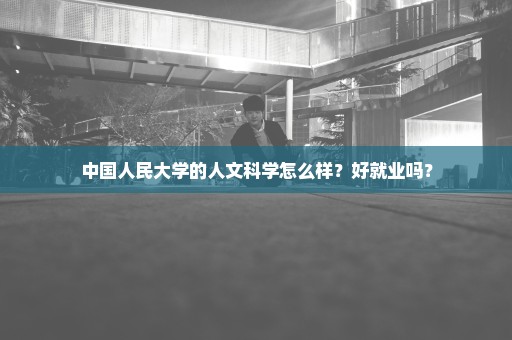 中国人民大学的人文科学怎么样？好就业吗？