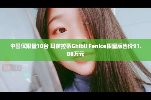 中国仅限量10台 玛莎拉蒂Ghibli Fenice限量版售价91.88万元