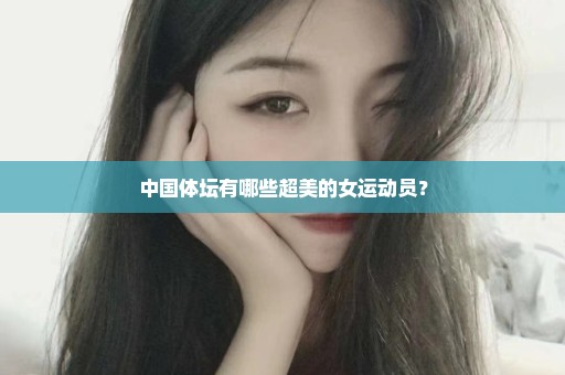 中国体坛有哪些超美的女运动员？