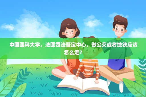 中国医科大学，法医司法鉴定中心，做公交或者地铁应该怎么走？