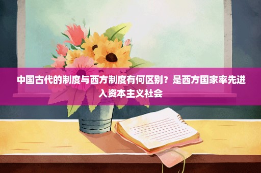 中国古代的制度与西方制度有何区别？是西方国家率先进入资本主义社会