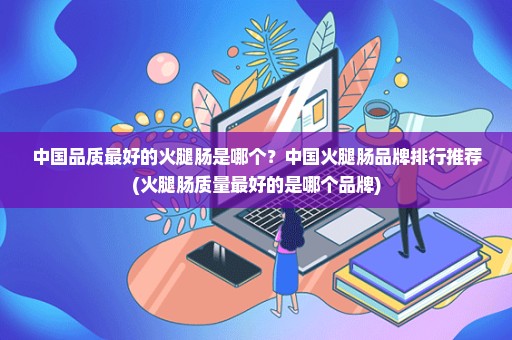 中国品质最好的火腿肠是哪个？中国火腿肠品牌排行推荐(火腿肠质量最好的是哪个品牌)