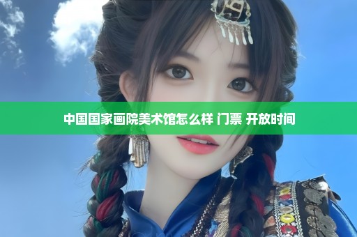 中国国家画院美术馆怎么样+门票+开放时间