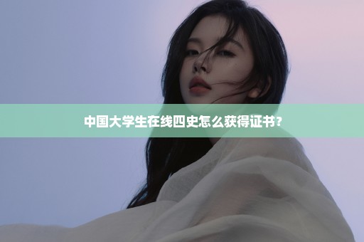 中国大学生在线四史怎么获得证书？